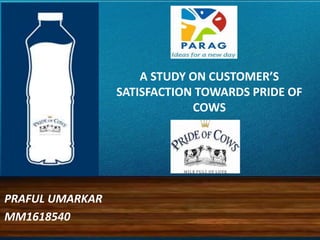 A STUDY ON CUSTOMER’S
SATISFACTION TOWARDS PRIDE OF
COWS
PRAFUL UMARKAR
MM1618540
 