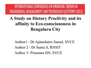 A Study on Dietary Proclivity and its
affinity to Eco-consciousness in
Bengaluru City
Author1 - Dr Ajatashatru Samal, SVCE
Author 2 - Dr Suma S, RNSIT
Author 3- Prasanna HN, SVCE
 