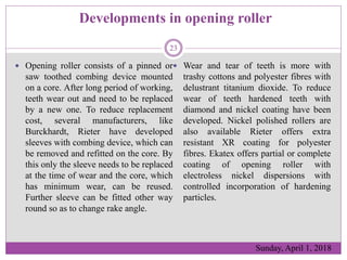 Developments in opening roller
 Opening roller consists of a pinned or
saw toothed combing device mounted
on a core. Afte...