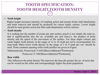 TOOTH SPECIFICATION:
TOOTH HEIGHT,TOOTH DENSITY
 Tooth height
Higher height increases intensity of combing action and ens...