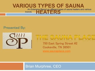 Brian Murphree, CEO
VARIOUS TYPES OF SAUNA
HEATERS
An Extensive Report on different types of sauna heaters and various
brands
Presented By:
750 East Spring Street #2
Cookeville, TN 38501
www.saunaplace.com
 