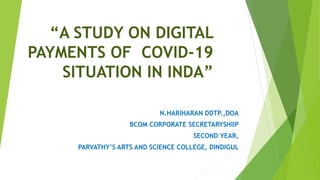 “A STUDY ON DIGITAL
PAYMENTS OF COVID-19
SITUATION IN INDA”
N.HARIHARAN DDTP.,DOA
BCOM CORPORATE SECRETARYSHIIP
SECOND YEAR,
PARVATHY’S ARTS AND SCIENCE COLLEGE, DINDIGUL
 