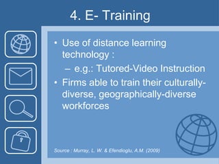 4. E- TrainingUse of distance learning technology : e.g.: Tutored-Video InstructionFirms able to train their culturally-diverse, geographically-diverse workforcesSource : Murray, L. W. & Efendioglu, A.M. (2009) 