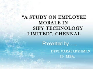 “A STUDY ON EMPLOYEE
      MORALE IN
    SIFY TECHNOLOGY
  LIMITED”, CHENNAI.

      Presented by….,
         DEVI VARALAKSHMI.S
              II- MBA.
 