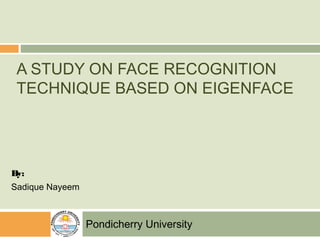A STUDY ON FACE RECOGNITION
TECHNIQUE BASED ON EIGENFACE
By:
Sadique Nayeem
Pondicherry University
 