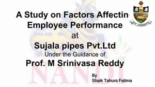 A Study on Factors Affecting
Employee Performance
at
Sujala pipes Pvt.Ltd
Under the Guidance of
Prof. M Srinivasa Reddy
By
Shaik Tahura Fatima
 