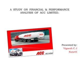 A  STUDY  ON  FINANCIAL  &  PERFORMANCE ANALYSIS  OF  ACC  LIMITED. Presented by: Vignesh C J                                                            8uta45 