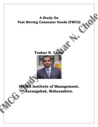 A Study On
Fast Moving Consumer Goods (FMCG)
Tushar N. Chole
MGM’s Institute of Management,
Aurangabad, Maharashtra.
 