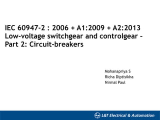 IEC 60947-2 : 2006 + A1:2009 + A2:2013 
Low-voltage switchgear and controlgear –
Part 2: Circuit-breakers  
Mohanapriya S
Richa Diptisikha
Nirmal Paul
 