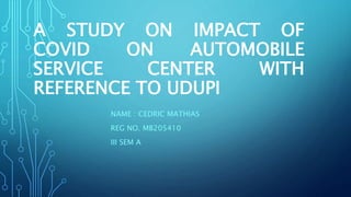 A STUDY ON IMPACT OF
COVID ON AUTOMOBILE
SERVICE CENTER WITH
REFERENCE TO UDUPI
NAME : CEDRIC MATHIAS
REG NO. MB205410
III SEM A
 
