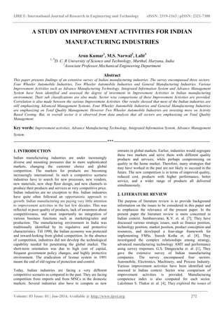 IJRET: International Journal of Research in Engineering and Technology eISSN: 2319-1163 | pISSN: 2321-7308
______________________________________________________________________________________
Volume: 03 Issue: 01 | Jan-2014, Available @ http://www.ijret.org 272
A STUDY ON IMPROVEMENT ACTIVITIES FOR INDIAN
MANUFACTURING INDUSTRIES
Arun Kumar1
, M.S. Narwal2
, Lalit3
1, 3
D. C. R University of Science and Technology, Murthal, Haryana, India
2
Associate Professor,Mechanical Engineering Department
Abstract
This paper presents findings of an extensive survey of Indian manufacturing industries. The survey encompassed three sectors:
Four Wheeler Automobile Industries, Two Wheeler Automobile Industries and General Manufacturing Industries. Various
Improvement Activities such as Advance Manufacturing Technology, Integrated Information System and Advance Management
System have been identified and assessed the degree of investment in Improvement Activities in Indian manufacturing
environment. Their sub classifications are also made. Sector wise comparisons of these Improvement Activities are provided.
Correlation is also made between the various Improvement Activities. Our results showed that most of the Indian industries are
still emphasizing Advanced Management Systems. Four Wheeler Automobile Industries and General Manufacturing Industries
are emphasizing on Total Quality Management. However Two Wheeler Automobile Industries are investing more on Activity
Based Costing. But, in overall sector it is observed from data analysis that all sectors are emphasizing on Total Quality
Management.
Key words: Improvement activities, Advance Manufacturing Technology, Integrated Information System, Advance Management
System.
--------------------------------------------------------------------***----------------------------------------------------------------------
1. INTRODUCTION
Indian manufacturing industries are under increasingly
diverse and mounting pressures due to more sophisticated
markets, changing the customer choice and global
competition. The markets for products are becoming
increasingly international. In such a competitive scenario
industries have to search for new processes, new vendors,
new materials, new shop floor design, and new channels to
produce their products and services at very competitive price.
Indian industries are no exception to this. Indian industries
have quite often followed an opportunistic approach to
growth. Indian manufacturing are paying very little attention
to improvement activities in the last few decades. This was
reflected in poor quality of products, lack of awareness about
competitiveness, and most importantly no integration of
various business functions such as marketing/sales and
production. The manufacturing environment in India was
traditionally identified by its regulative and protective
characteristics. Till 1990, the Indian economy was protected
and inward-looking from global competition. In the absence
of competition, industries did not develop the technological
capability needed for penetrating the global market. The
short-term orientation was due to high cost of capital,
frequent government policy changes, and highly protective
environment. The eradication of license system in 1991
meant the end of old regime of protection and control.
Today, Indian industries are facing a very different
competitive scenario as compared to the past. They are facing
competition from imports and from MNCs in the domestic
markets. Several industries also have to compete as new
entrants in global markets. Earlier, industries would segregate
these two markets and serve them with different quality
products and services, while perhaps compromising on
quality in the home market. Therefore, many strategies that
may have worked in the past are not likely to succeed in the
future. The new competition is in terms of improved quality,
reduced cost, products with higher performance, better
service, and a wider range of products all delivered
simultaneously.
2. LITERATURE REVIEW
The purpose of literature review is to provide background
information on the issues to be considered in this paper and
to emphasize the relevance of the present paper. In the
present paper the literature review is more concerned in
Indian context. Sambasivarao, K.V. et. al. [7], They have
discussed various strategic issues, such as finance position,
technology position, market position, product conception and
resources, and developed a four-stage framework for
implementing FMSs. Suresh Kotha et. al. [8], They
investigated the complex relationships among strategy,
advanced manufacturing technology AMT and performance
using survey responses. G.S. Dangayacha et. al. [1], They
gave the extensive survey of Indian manufacturing
companies. The survey encompassed four sectors:
Automobile, Electronics, Machinery, and Process Industry.
Various improvement activities have been identified and
assessed in Indian context. Sector wise comparison of
improvement activities is provided. Manufacturing
competence index is also computed for each sector.
Lakshman S. Thakur et. al. [4], They explored the issues of
 