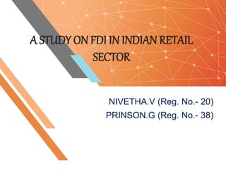 A STUDY ON FDI IN INDIAN RETAIL
SECTOR
NIVETHA.V (Reg. No.- 20)
PRINSON.G (Reg. No.- 38)
 