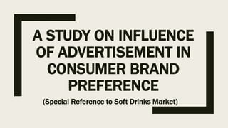 A STUDY ON INFLUENCE
OF ADVERTISEMENT IN
CONSUMER BRAND
PREFERENCE
(Special Reference to Soft Drinks Market)
 
