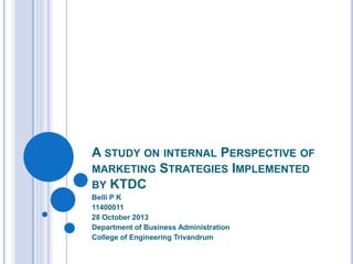 A STUDY ON INTERNAL PERSPECTIVE OF
MARKETING STRATEGIES IMPLEMENTED
BY KTDC
Belli P K
11400011
28 October 2013
Department of Business Administration
College of Engineering Trivandrum

 