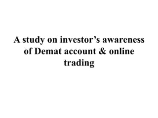 A study on investor’s awareness
of Demat account & online
trading
 
