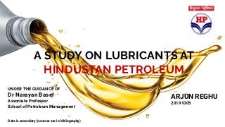 A STUDY ON LUBRICANTS AT
HINDUSTAN PETROLEUM
ARJUN REGHU
20191005
Data is secondary (sources are in bibliography)
UNDER THE GUIDANCE OF
Dr Narayan Baser
Associate Professor
School of Petroleum Management
 