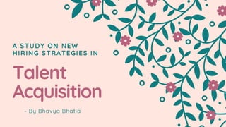 A STUDY ON NEW
HIRING STRATEGIES IN
Talent
Acquisition
- By Bhavya Bhatia
 