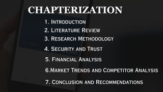 1. Introduction
2. Literature Review
3. Research Methodology
4. Security and Trust
5. Financial Analysis
6.Market Trends and Competitor Analysis
7. Conclusion and Recommendations
CHAPTERIZATION
 