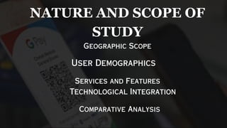 Geographic Scope
User Demographics
Services and Features
Comparative Analysis
Technological Integration
NATURE AND SCOPE OF
STUDY
 