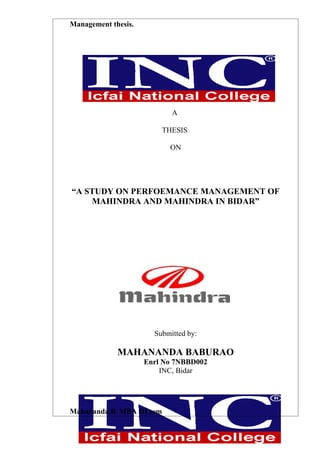 Management thesis.




                            A

                         THESIS

                           ON




“A STUDY ON PERFOEMANCE MANAGEMENT OF
    MAHINDRA AND MAHINDRA IN BIDAR”




                       Submitted by:

             MAHANANDA BABURAO
                     Enrl No 7NBBD002
                         INC, Bidar




Mahananda.B. MBA III sem    1
 