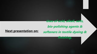 Uses of acid, alkali, salts,
bio-polishing agents &
softeners in textile dyeing &
finishing.
Next presentation on:
 