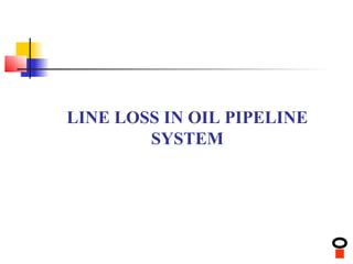 LINE LOSS IN OIL PIPELINE
        SYSTEM
 