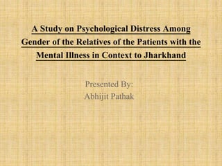 Presented By:
Abhijit Pathak
A Study on Psychological Distress Among
Gender of the Relatives of the Patients with the
Mental Illness in Context to Jharkhand
 