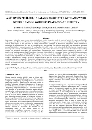 IJRET: International Journal of Research in Engineering and TechnologyeISSN: 2319-1163 | pISSN: 2321-7308
_______________________________________________________________________________________
Volume: 03 Issue: 01 | Jan-2014, Available @ http://www.ijret.org 233
A STUDY ON PUSH-PULL ANALYSIS ASSOCIATED WITH AWKWARD
POSTURE AMONG WORKERS IN AEROSPACE INDUSTRY
Norhidayah Hashim1
, Seri Rahayu Kamat2
, Isa Halim3
, Mohd Shahrizan Othman4
1
Master Student, 2, 3
Senior Lecturer, 4
Lecturer, Faculty of Manufacturing Engineering, University Technical Malaysia
Malacca, Hang Tuah Jaya, Durian Tunggal 76100, Malacca, Malaysia
Abstract
In aerospace industries, many working tasks required their workers to perform works in push-pull activity. It is associated with an
awkward posture. The awkward posture is a practical working posture when joints are not in neutral position. Furthermore, the
workers need to push or pull the mould in a long distance into a workplace. If the workers perform the activity continuously
throughout the working hours, they may be experienced back pain problem. The objective of this study is to measure the maximum
acceptable initial force and sustained force for push-pull activity while workers perform their tasks. Besides that, this study also wants
to identify which activity can endure longer between push or pull activity. Moreover, this study measures the comfort level of working
posture. The acceptable initial force and sustained force were measured using Push-Pull Analysis, expressed in Newton, N. The
comfort level is measured using Rapid Upper Limb Assessment (RULA) Analysis, expressed in scoring level. Both of these assessments
are analysis tools Computer-Aided Three-Dimensional Interactive Application (CATIA) software. Six production workers from
manufacturing department were participated as subjects. The results show the maximum acceptable initial force for push task is
433.942N and pull task is 396.691N. While, the sustained force for push task is 333.465N and pull task is 318.317N. Referring to the
results, pushing activity can endure longer than pulling activity while workers perform their tasks. While the comfort level for this
working posture is seven. Based on this study, the authors concluded that push-pull activity can lead to the back pain problem for
workers in aerospace industry. It’s was influenced by the work activity, work load, work duration of awkward posture and distance
between workplace.
Keywords:Push-pull activity, awkward posture, Acceptable initial force, Acceptable sustained force, Comfort level
----------------------------------------------------------------------***------------------------------------------------------------------------
1. INTRODUCTION
Manual material handling (MMH) such as lifting heavy
products, reaching materials, bending forward their back when
doing tasks, and pushing or pulling excessive loads because
those tasks require a stable position and large degree of
freedom.Pushing and pulling activities are one of the activities
for MMH that can increase the risks of back pain problem [1].
The pushing and pulling activities is a frequent activity for a
great segment of the workforce, including hospital workers,
manufacturing workers, construction workers, forest workers,
etc [2-8]. Moreover, both of these activities are associated
with the awkward posture. Awkward posture can be theorized
as a discomfort posture because it is harmful position for
human body when a joint is not in its neutral range of postures
and make muscles are either shorter or longer than resting
length. When joints are exposed to postures that involve range
of movement near the extreme positions, the muscles around
the joint are stretched or compressed. If the exposure to
extreme postures is prolonged, the muscles do not
immediately return to their resting length [9]. In
manufacturing workplaces, numerous processes jobs are
recommended to be performed in awkward posture. For
example, they need to bend their neck forward greater than 30
degrees, raise their elbow above their shoulder, bend their
wrist downward with palm facing downward greater than 30
degrees, bend their back forward greater than 45 degrees,
squatting, etc [10].
The Ergonomics Design and Analysis tool of Computer-Aided
Three-Dimensional Interactive Application (CATIA) software
is one of the ergonomics analysis tool that have been applied
to analyze pushing and pulling activities of workers while
performing tasks in awkward posture [5, 11-14]. The tool
quantifies the push-pull activity in two different forces which
is maximum acceptable initial and sustainability force in terms
of Newton, N corresponding to contraction of the awkward
posture while handling the jobs. For instance, if the maximum
acceptable sustainability force is high, it means that the
workers can endure longer while performing the particular
tasks. But, if the tasks are continuously performed over the
limit, they will experience back pain problem. Besides that,
this ergonomics analysis tool also can quantify comfort level
of working posture while workers perform their tasks using
Rapid Upper Limb Assessment (RULA) feature. Several
epidemiology studies used this feature because they wanted to
 