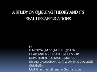 A STUDY ON QUEUING THEORY AND ITS
REAL LIFE APPLICATIONS
BY
G.NITHYA .,M.SC.,M.PHIL.,(PH.D)
HEAD AND ASSOCIATE PROFESSOR
DEPARTMENT OF MATHEMATICS
SRI ADI CHUNCHANAGIRIWOMEN’S COLLEGE
CUMBUM.
Mail id : nithyarajkumar15@gmail.com
 