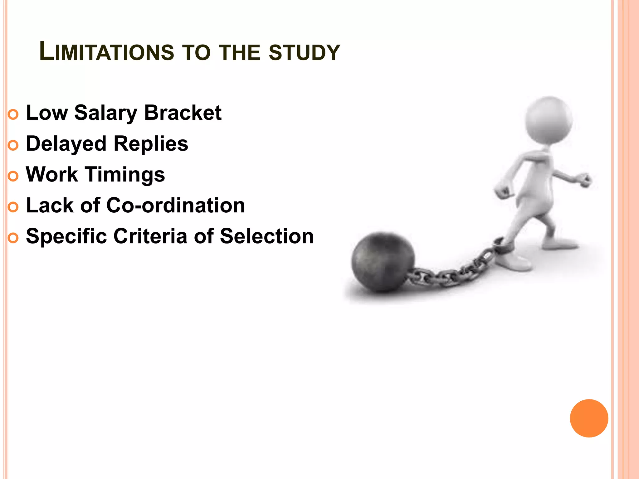 LIMITATIONS TO THE STUDY
 Low Salary Bracket
 Delayed Replies
 Work Timings
 Lack of Co-ordination
 Specific Criteria of Selection
 