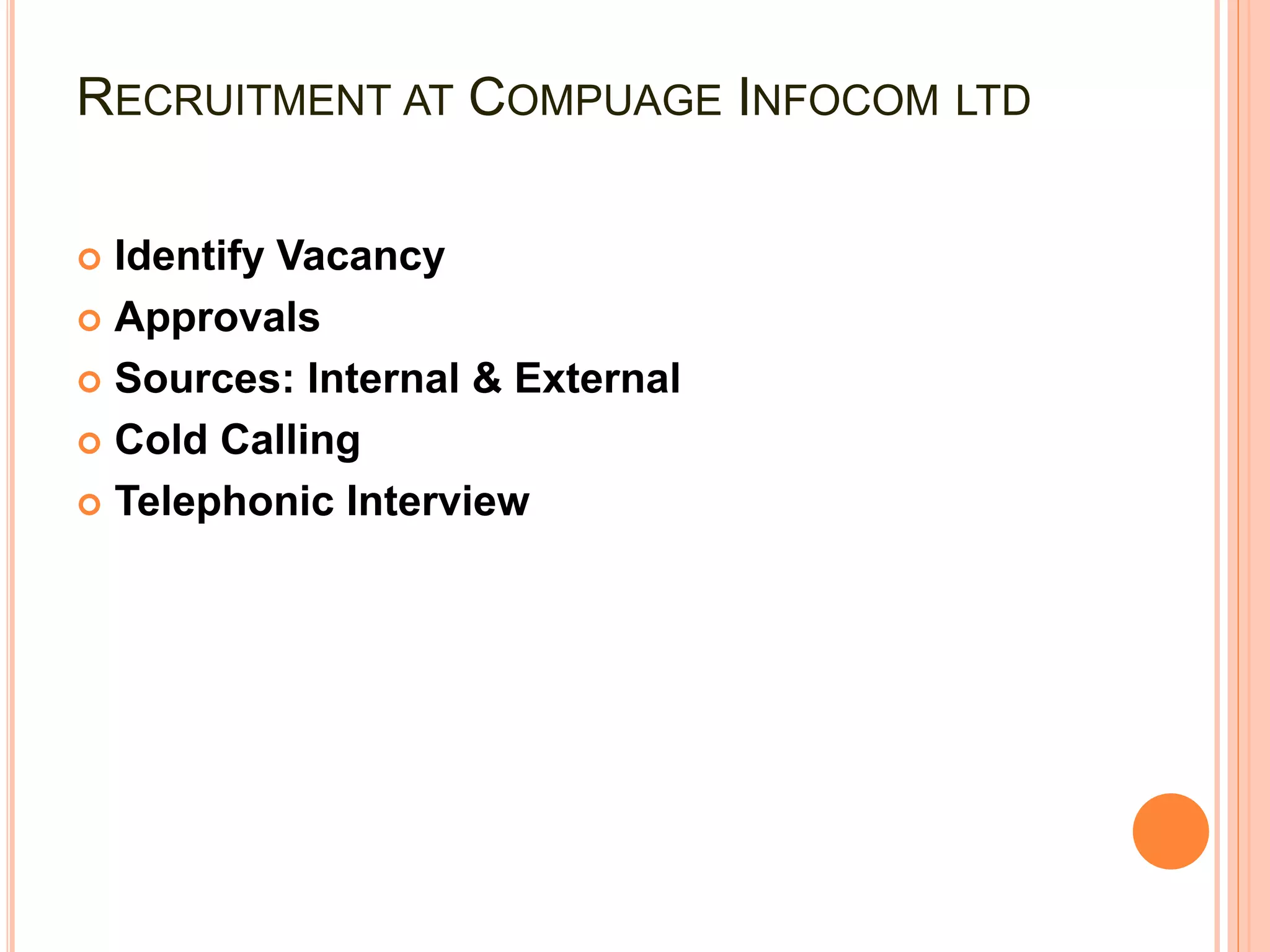 RECRUITMENT AT COMPUAGE INFOCOM LTD
 Identify Vacancy
 Approvals
 Sources: Internal & External
 Cold Calling
 Telephonic Interview
 