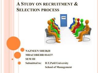 A STUDY ON RECRUITMENT &
SELECTION PROCESS
NAZNEEN SHEIKH
MBACOREHR 014137
SEM III
Submitted to: D.Y.Patil University
School of Management
 