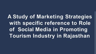 A Study of Marketing Strategies
with specific reference to Role
of Social Media in Promoting
Tourism Industry in Rajasthan
 