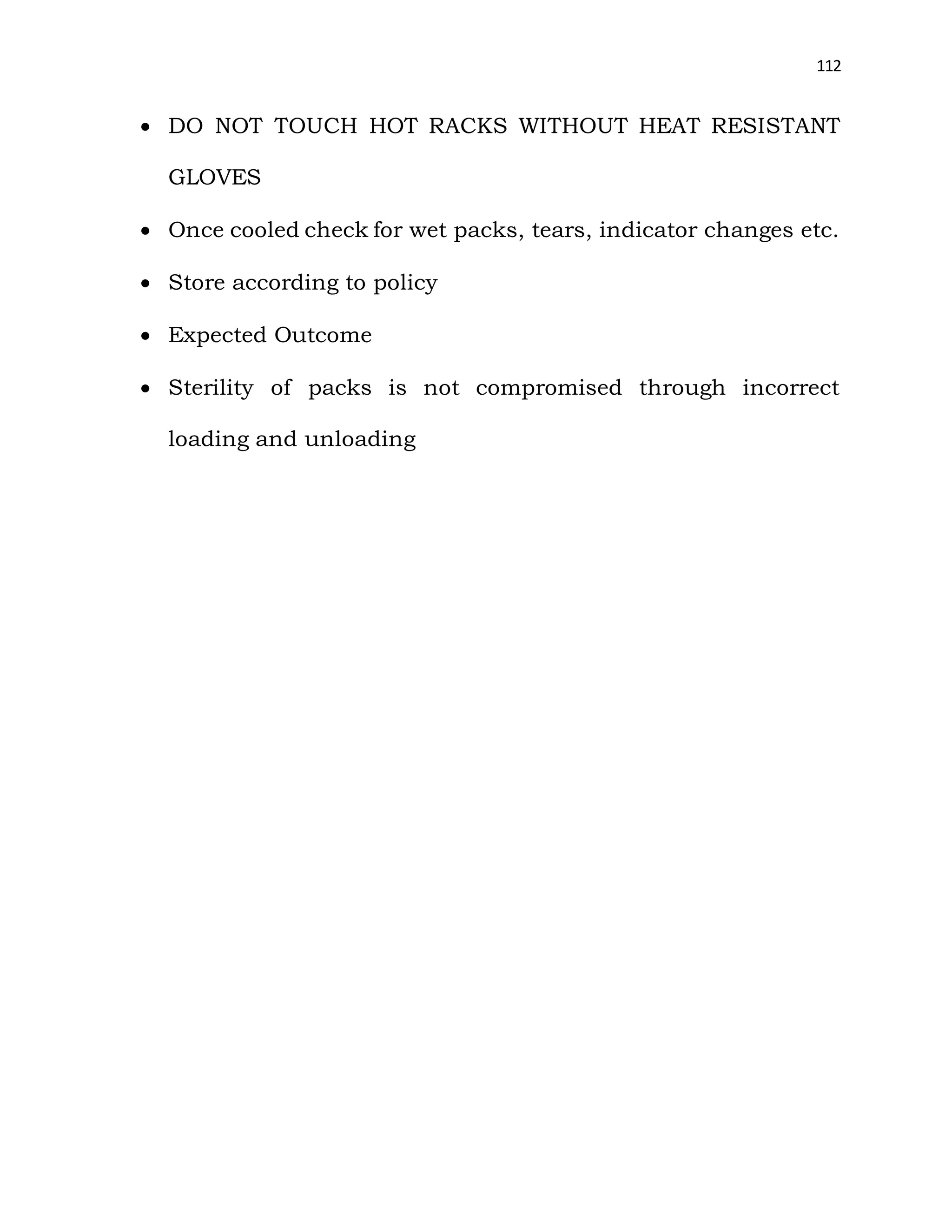 112
 DO NOT TOUCH HOT RACKS WITHOUT HEAT RESISTANT
GLOVES
 Once cooled check for wet packs, tears, indicator changes etc.
 Store according to policy
 Expected Outcome
 Sterility of packs is not compromised through incorrect
loading and unloading
 