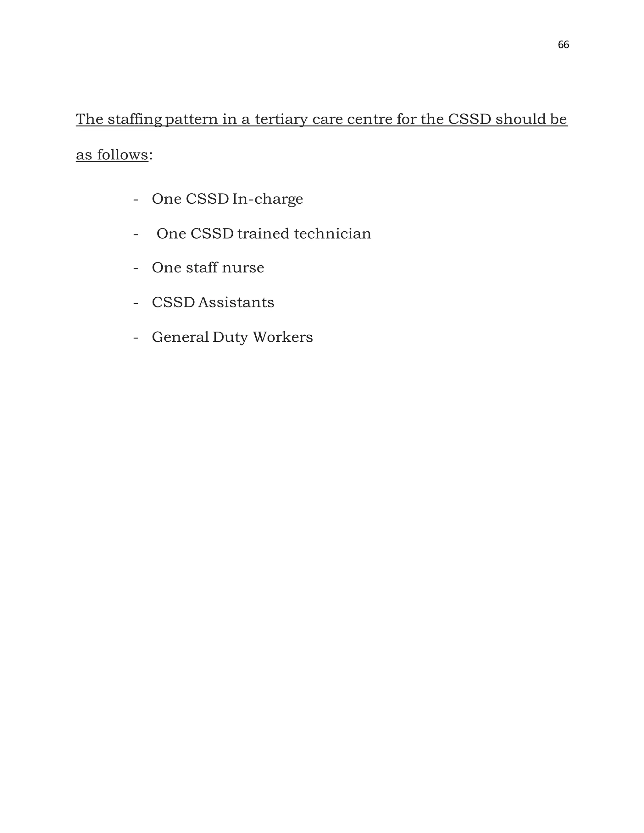 66
The staffing pattern in a tertiary care centre for the CSSD should be
as follows:
- One CSSD In-charge
- One CSSD trained technician
- One staff nurse
- CSSD Assistants
- General Duty Workers
 