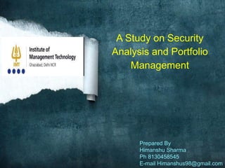 A Study on Security
Analysis and Portfolio
Management
Prepared By
Himanshu Sharma
Ph 8130458545
E-mail Himanshus98@gmail.com
 