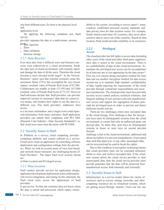 A Study on Security Issues in Cloud based E-Learning
erlyfrom different users, fix limit to the physical level
and
application level.
By applying the following validation test, SaaS
service
provider separates the data in a multi-tenant environ-
ment.
ability to the system. According to survey report14
, many
countries established universal security standards and
data privacy laws for data location issues. For example,
South America and many EU countries, they never allow
sensitive data to move out of the countries. Based on data
location, PaaS model provides reliability to its customers.
•
•
•
SQL injection
flaws
Data validation
Insecure storage
2.2.2 Privileged
Access
The cloud provider has full rights to access data (including
other users of the cloud and other third party suppliers),
once data is stored in the cloud environment. There is
no confidentiality of data in this cloud environment. So
maintain the privileged user accesscan be accomplished
by at least any one or two approaches by the data owner14
.
First one is to choose strong encryption method for store
data and use another encryption method for data access;
second one is to maintain high standard confidentiality
of data, legally imposing the requirements of the cloud
provider through contractual responsibilities and assur-
ance mechanisms. The cloud provider must haveprovable
security access control policies, technical solutions, and
frequent auditing of user actions to prevent unauthorized
user access, and support the segregation of duties prin-
ciple for privileged users in order to prevent and detect
malicious insider activity.
There are two challenges, when store encrypted data
in the cloud storage. First challenge is that the decryp-
tion keys must be disintegrated securely from the cloud
environment to ensure that only an authorized party can
decrypt data. To attain that, store keys on disintegrated
systems in house or store keys on second provider.
Second
challenge is that in the cloud environment, additional task
about encryption is to prevent manipulations of encrypted
data such that plain text, or any other meaningful data,
can be recovered and be used to break the cipher.
Due to this condition in encryption technologymeans
that cloud providers must not be conceded unlimited
ability to store and archive encrypted data. If the cloud
user system allows the cloud service provider to deal
unencrypted data, then the cloud service provider must
provide guarantee that the data will be protected from
unauthorized access, both internally and externally.
2.1.5 Data Breaches
Ever since data from a different users and business con-
cerns exist collectively in a cloud environment, break
the data laws of cloud environment will certainly attack
and damage the data of all the users. Therefore the cloud
becomes a most elevated worth target10
. In the Verizon
Business11
,report says that external criminals create the
maximum threat (73%), but accomplish the very lowest
impact, resultant value of Pseudo Risk Score of 67,500.
Collaborators are middle in both (73.39%and 187,500)
resultant value of Pseudo Risk Score of 73,125. However
SaaS advocates declare that SaaS providers can provide
improved security to customers’ data than by conserva-
tive means, still insiders have rights to use the data in a
different way. The SaaS providers’ employees have
access
to a lot more information and a single event could repre-
sent information from many customers. SaaS application
providers can submit their complaints with PCI DSS
(Payment Card Industry—Data Security Standards)12
so
that cloud users must meet the terms with PCI DSS.
2.2 Security Issues in PaaS
In Platform as a service, cloud computing provides
computing platform and system software as a service.
Cloud users create an application by controlling software
deployment and configuration settings from the provid-
ers. When we look at security point of view, host based,
and network based intrusions are challenging factors of
PaaS Providers13
. The major PaaS level security threats
are
in Data Location and Privileged access.
2.2.1 Data Location
PaaS vendors provide services for application design,
applicationdevelopment,deployment,teamcollaboration,
web service integration, and testing. In this statement, the
PaaS cloud users access the applications of SaaS
providers
to get service. So that, the customer does not know where
the data is stored and processed, which makes vulner-
2.3 Security Issues in IaaS
Infrastructure as a service model allows for variety of
resources such as servers, storage, networks, and other
computing resources are as virtualized systems, which
are getting access through internet. Users can run any
760 Vol 8 (8) |April 2015 | www.indjst.org Indian Journal of Science and Technology
 