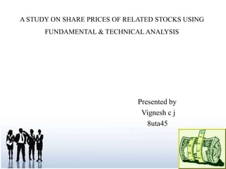 A STUDY ON SHARE PRICES OF RELATED STOCKS USING FUNDAMENTAL & TECHNICAL ANALYSIS                                                        Presented by                                                         Vignesh c j                                                             8uta45  