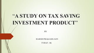 “A STUDY ON TAX SAVING
INVESTMENT PRODUCT”
BY
HARSH PRAKASH JAIN
TYBAF - 86
 