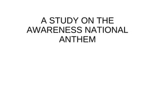 A STUDY ON THE
AWARENESS NATIONAL
ANTHEM
 