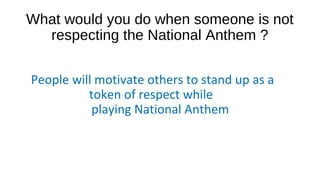 What would you do when someone is not
respecting the National Anthem ?
People will motivate others to stand up as a
token of respect while
playing National Anthem
 