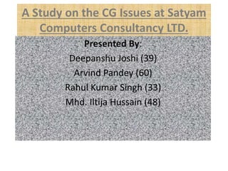 A Study on the CG Issues at Satyam
Computers Consultancy LTD.
Presented By:
Deepanshu Joshi (39)
Arvind Pandey (60)
Rahul Kumar Singh (33)
Mhd. Iltija Hussain (48)
 