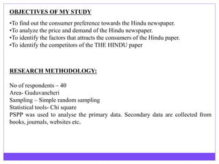 OBJECTIVES OF MY STUDY
•To find out the consumer preference towards the Hindu newspaper.
•To analyze the price and demand ...