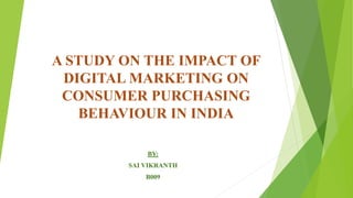 A STUDY ON THE IMPACT OF
DIGITAL MARKETING ON
CONSUMER PURCHASING
BEHAVIOUR IN INDIA
BY:
SAI VIKRANTH
B009
 
