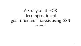 A Study on the OR
decomposition of
goal-oriented analysis using GSN
2014/09/17
1
 