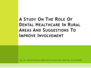 By: Dr. HamidRaihan MBA HCS Fourth Sem. Roll No. 511014459 A Study On The Role Of Dental Healthcare In RuralAreas And Suggestions To Improve Involvement 