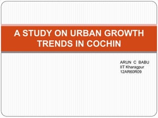 A STUDY ON URBAN GROWTH
TRENDS IN COCHIN
ARUN C BABU
IIT Kharagpur
12AR60R09

 