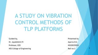 A STUDY ON VIBRATION
CONTROL METHODS OF
TLP PLATFORMS
1
Presented by
Aparna M A
NSS20CESE03
Roll no:3
Guided by,
Dr. Jayalekshmi R
Professor, CED
NSS College of Engineering
 