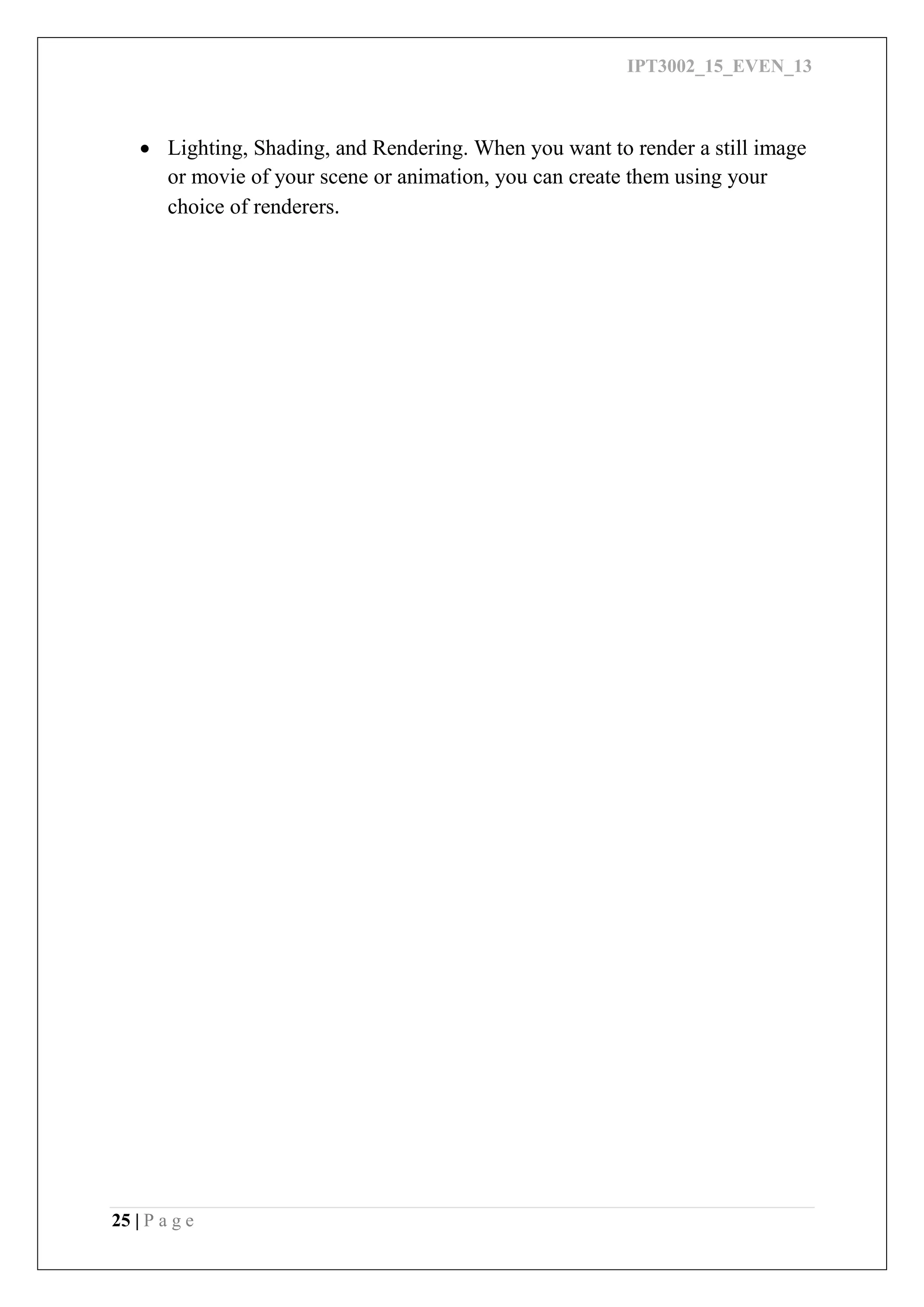 IPT3002_15_EVEN_13
25 | P a g e
 Lighting, Shading, and Rendering. When you want to render a still image
or movie of your scene or animation, you can create them using your
choice of renderers.
 