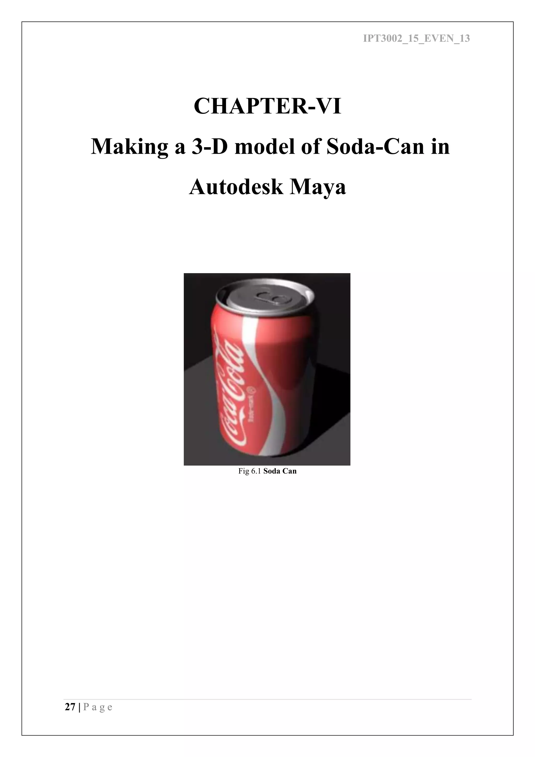 IPT3002_15_EVEN_13
27 | P a g e
CHAPTER-VI
Making a 3-D model of Soda-Can in
Autodesk Maya
Fig 6.1 Soda Can
 